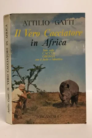 Il vero cacciatore in Africa. Tutto sulla caccia grossa con il fucile e l’obiettivo. Gatti Attilio. Longanesi, 1965. Promozione Esclusiva